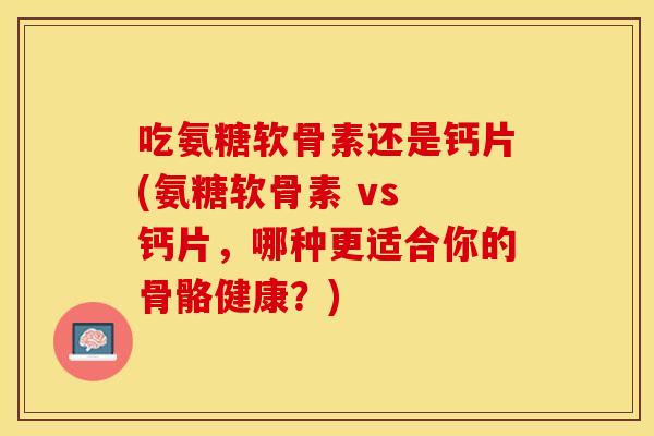吃氨糖软骨素还是钙片(氨糖软骨素 vs 钙片,哪种更适合你的骨骼健康?) 吃氨糖软骨素还是钙片(氨糖软骨素 vs 钙片,哪种更适合你的骨骼健康?)