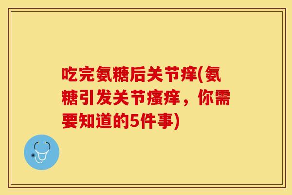 吃完氨糖后关节痒(氨糖引发关节瘙痒，你需要知道的5件事)