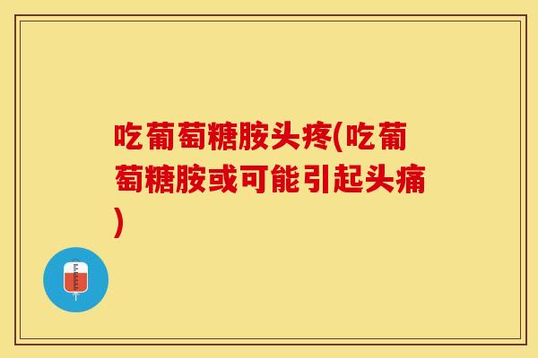 吃葡萄糖胺头疼(吃葡萄糖胺或可能引起头痛) 吃葡萄糖胺头疼(吃葡萄糖胺或可能引起头痛)