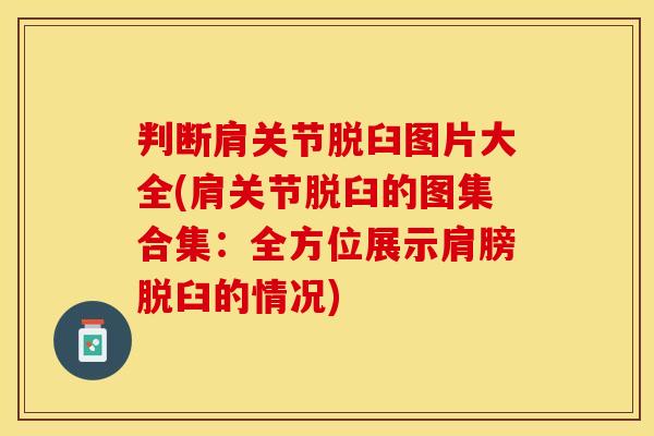 判断肩关节脱臼图片大全(肩关节脱臼的图集合集：全方位展示肩膀脱臼的情况)