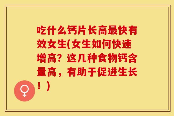 吃什么钙片长高最快有效女生(女生如何快速增高？这几种食物钙含量高，有助于促进生长！)