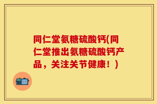 同仁堂氨糖硫酸钙(同仁堂推出氨糖硫酸钙产品，关注关节健康！)