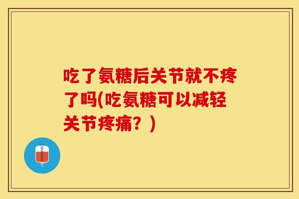 吃了氨糖后关节就不疼了吗(吃氨糖可以减轻关节疼痛？)