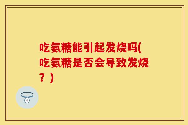 吃氨糖能引起发烧吗(吃氨糖是否会导致发烧？)
