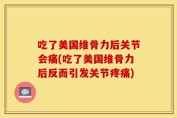 吃了美国维骨力后关节会痛(吃了美国维骨力后反而引发关节疼痛)