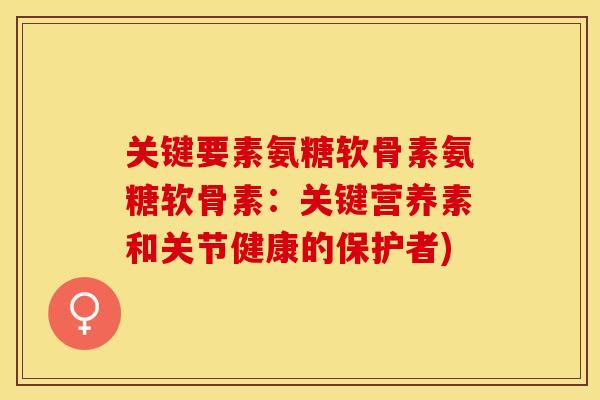 关键要素氨糖软骨素氨糖软骨素：关键营养素和关节健康的保护者)