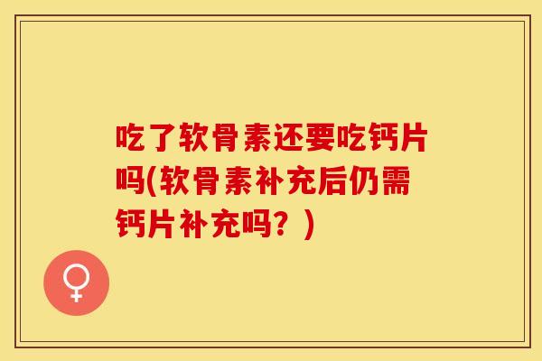 吃了软骨素还要吃钙片吗(软骨素补充后仍需钙片补充吗?) 吃了软骨素还要吃钙片吗(软骨素补充后仍需钙片补充吗?)