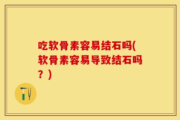 吃软骨素容易结石吗(软骨素容易导致结石吗？)