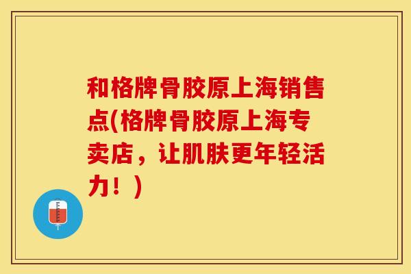 和格牌骨胶原上海销售点(格牌骨胶原上海专卖店，让更年轻活力！)