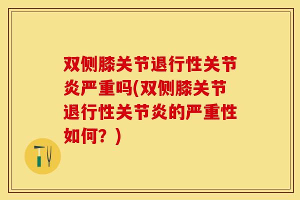 双侧膝关节退行性关节炎严重吗(双侧膝关节退行性关节炎的严重性如何？)