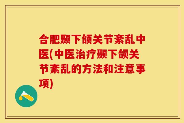 合肥颞下颌关节紊乱中医(中医治疗颞下颌关节紊乱的方法和注意事项)