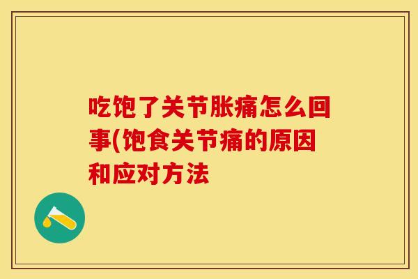 吃饱了关节胀痛怎么回事(饱食关节痛的原因和应对方法