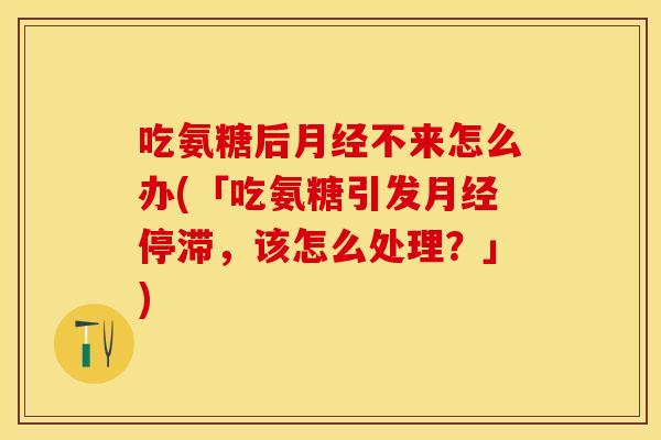 吃氨糖后不来怎么办(「吃氨糖引发停滞,该怎么处理?」) 吃氨糖后不来怎么办(「吃氨糖引发停滞,该怎么处理?」)