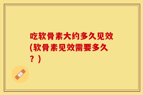 吃软骨素大约多久见效(软骨素见效需要多久？)