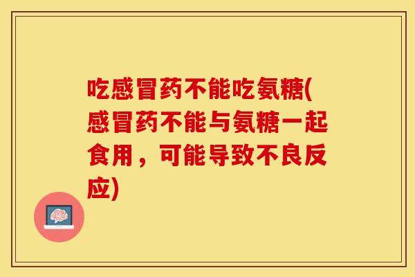 吃感冒药不能吃氨糖(感冒药不能与氨糖一起食用，可能导致不良反应)