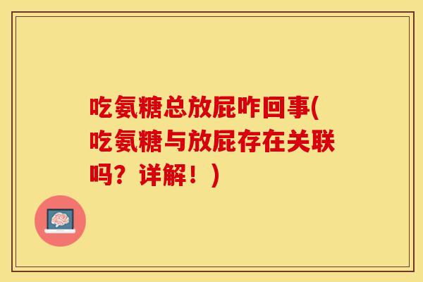 吃氨糖总放屁咋回事(吃氨糖与放屁存在关联吗？详解！)