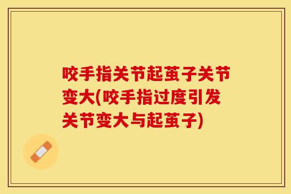 咬手指关节起茧子关节变大(咬手指过度引发关节变大与起茧子)