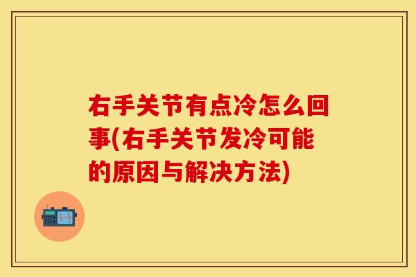 右手关节有点冷怎么回事(右手关节发冷可能的原因与解决方法)