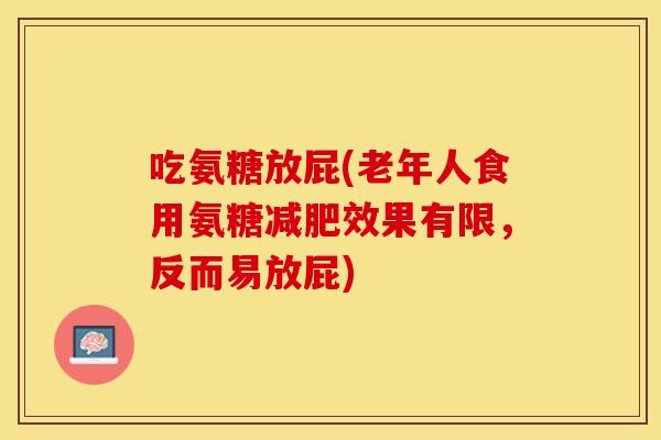 吃氨糖放屁(老年人食用氨糖减肥效果有限，反而易放屁)