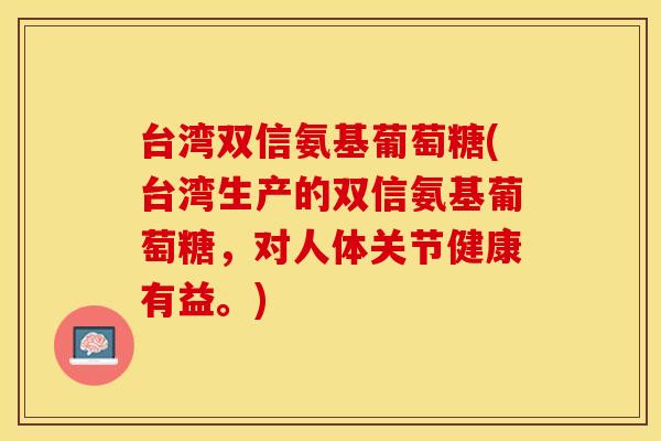 台湾双信氨基葡萄糖(台湾生产的双信氨基葡萄糖，对人体关节健康有益。)