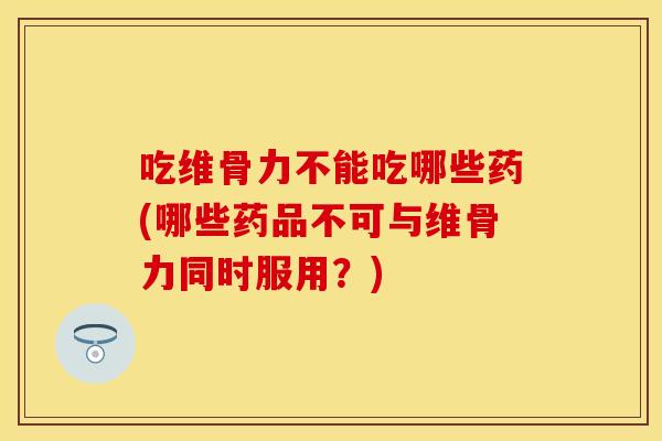吃维骨力不能吃哪些药(哪些药品不可与维骨力同时服用？)