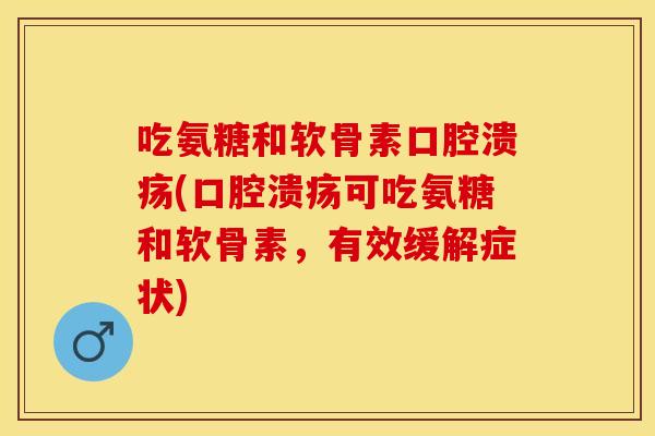 吃氨糖和软骨素口腔溃疡(口腔溃疡可吃氨糖和软骨素,有效缓解症状) 吃氨糖和软骨素口腔溃疡(口腔溃疡可吃氨糖和软骨素,有效缓解症状)