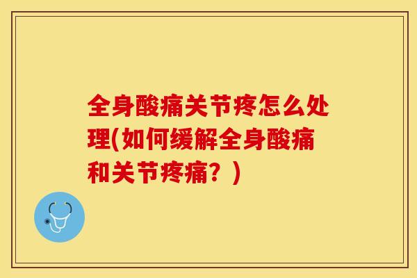 全身酸痛关节疼怎么处理(如何缓解全身酸痛和关节疼痛？)