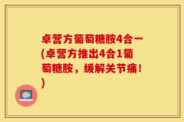 卓营方葡萄糖胺4合一(卓营方推出4合1葡萄糖胺，缓解关节痛！)