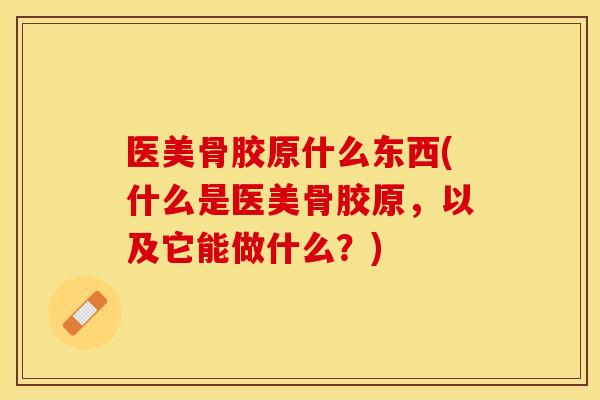医美骨胶原什么东西(什么是医美骨胶原，以及它能做什么？)
