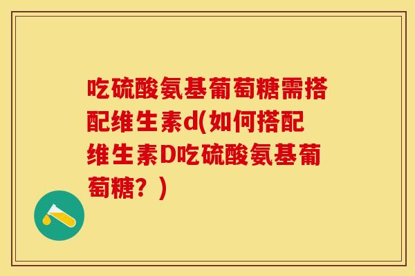 吃硫酸氨基葡萄糖需搭配维生素d(如何搭配维生素D吃硫酸氨基葡萄糖？)