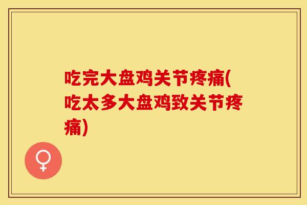 吃完大盘鸡关节疼痛(吃太多大盘鸡致关节疼痛)