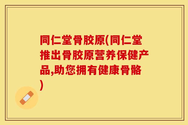 同仁堂骨胶原(同仁堂推出骨胶原营养保健产品,助您拥有健康骨骼)