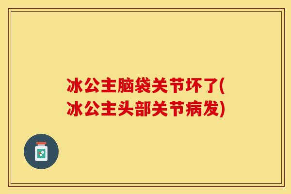 冰公主脑袋关节坏了(冰公主头部关节病发)