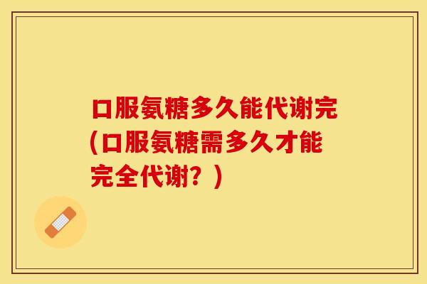 口服氨糖多久能代谢完(口服氨糖需多久才能完全代谢？)