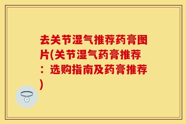 去关节湿气推荐药膏图片(关节湿气药膏推荐：选购指南及药膏推荐)
