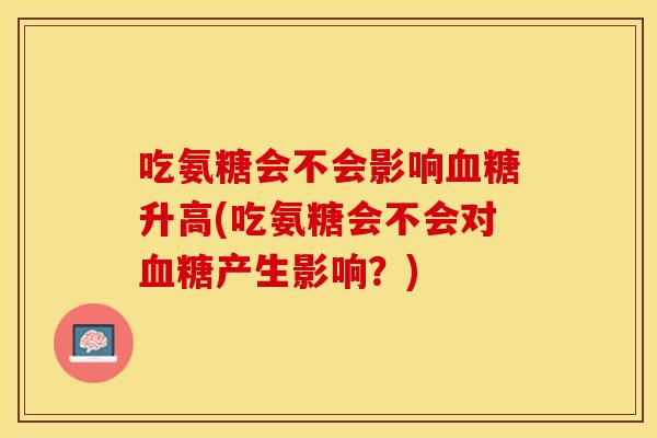 吃氨糖会不会影响血糖升高(吃氨糖会不会对血糖产生影响？)