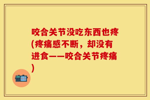 咬合关节没吃东西也疼(疼痛感不断，却没有进食——咬合关节疼痛)