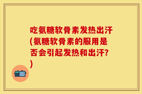 吃氨糖软骨素发热出汗(氨糖软骨素的服用是否会引起发热和出汗？)