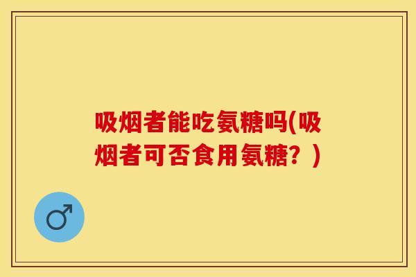 吸烟者能吃氨糖吗(吸烟者可否食用氨糖？)