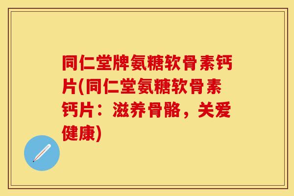同仁堂牌氨糖软骨素钙片(同仁堂氨糖软骨素钙片：滋养骨骼，关爱健康)