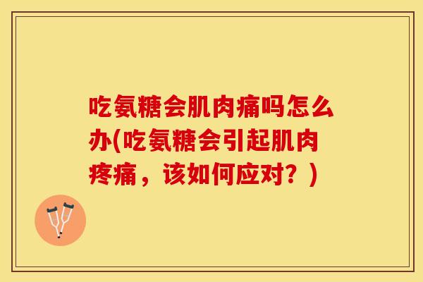 吃氨糖会肌肉痛吗怎么办(吃氨糖会引起肌肉疼痛，该如何应对？)