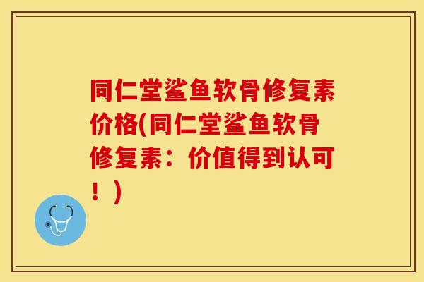 同仁堂鲨鱼软骨修复素价格(同仁堂鲨鱼软骨修复素：价值得到认可！)