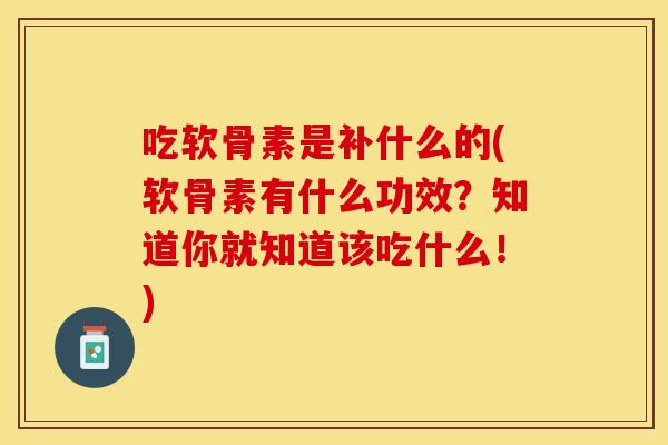 吃软骨素是补什么的(软骨素有什么功效？知道你就知道该吃什么！)