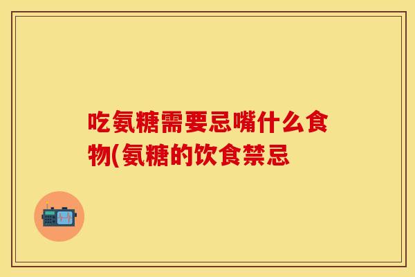 吃氨糖需要忌嘴什么食物(氨糖的饮食禁忌