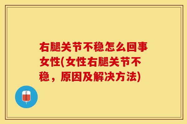 右腿关节不稳怎么回事女性(女性右腿关节不稳,原因及解决方法) 右腿关节不稳怎么回事女性(女性右腿关节不稳,原因及解决方法)