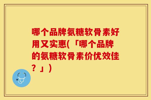 哪个品牌氨糖软骨素好用又实惠(「哪个品牌的氨糖软骨素价优效佳?」) 哪个品牌氨糖软骨素好用又实惠(「哪个品牌的氨糖软骨素价优效佳?」)