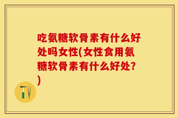 吃氨糖软骨素有什么好处吗女性(女性食用氨糖软骨素有什么好处？)