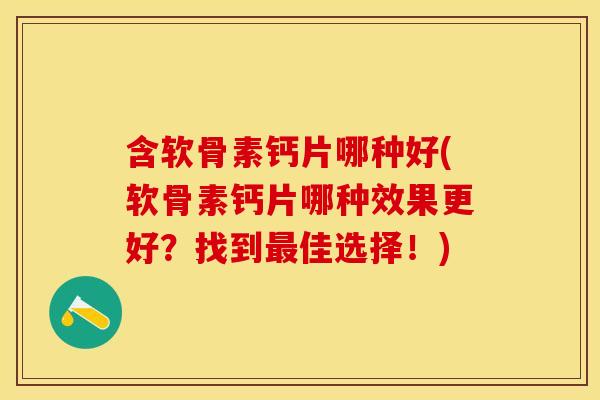 含软骨素钙片哪种好(软骨素钙片哪种效果更好？找到最佳选择！)
