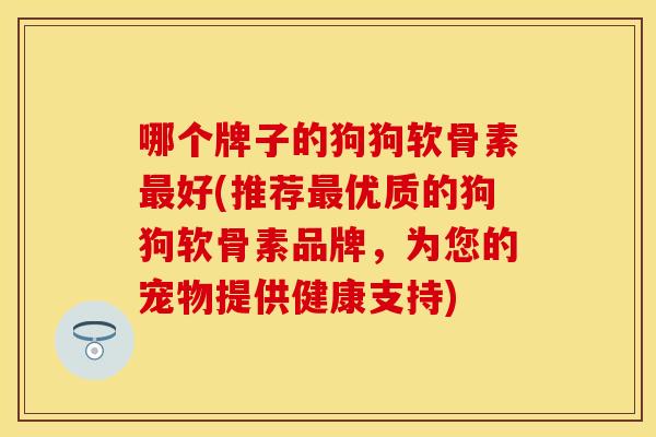 哪个牌子的狗狗软骨素最好(推荐最优质的狗狗软骨素品牌，为您的宠物提供健康支持)