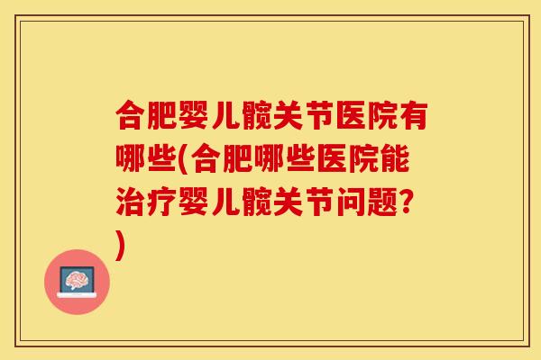 合肥婴儿髋关节医院有哪些(合肥哪些医院能治疗婴儿髋关节问题？)